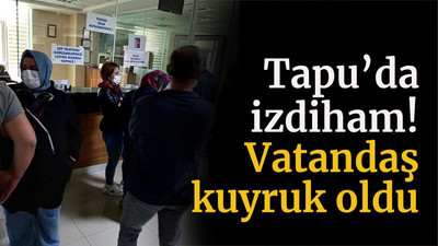 Tapu’da izdiham! Vatandaş kuyruk oldu